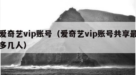 爱奇艺vip账号（爱奇艺vip账号共享最多几人）