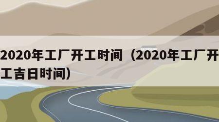 2020年工厂开工时间（2020年工厂开工吉日时间）