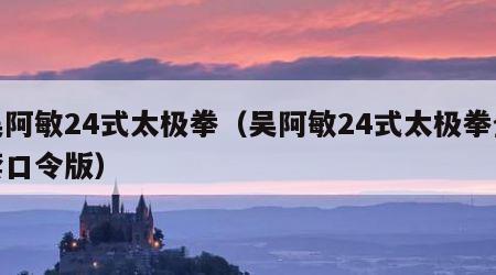 吴阿敏24式太极拳（吴阿敏24式太极拳全套口令版）