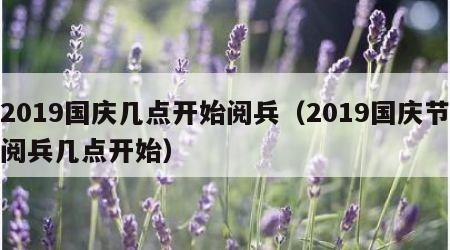 2019国庆几点开始阅兵（2019国庆节阅兵几点开始）