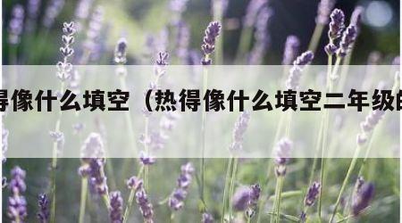 热得像什么填空（热得像什么填空二年级的答案）