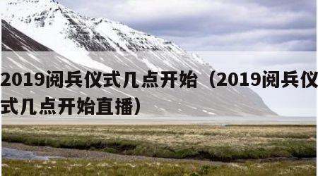 2019阅兵仪式几点开始（2019阅兵仪式几点开始直播）