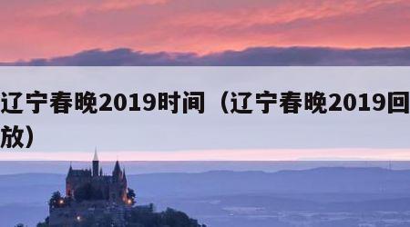 辽宁春晚2019时间（辽宁春晚2019回放）