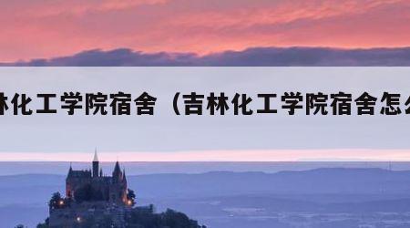 吉林化工学院宿舍（吉林化工学院宿舍怎么分配）