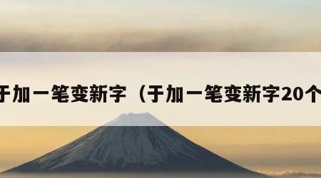 于加一笔变新字（于加一笔变新字20个）