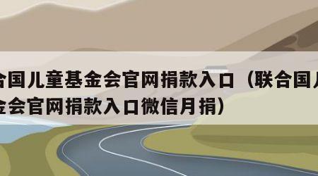 联合国儿童基金会官网捐款入口（联合国儿童基金会官网捐款入口微信月捐）