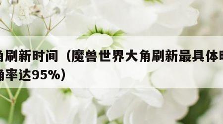 大角刷新时间（魔兽世界大角刷新最具体时间准确率达95%）