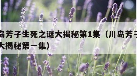 川岛芳子生死之谜大揭秘第1集（川岛芳子生死大揭秘第一集）