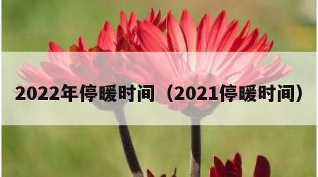 2022年停暖时间（2021停暖时间）