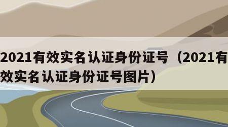 2021有效实名认证身份证号（2021有效实名认证身份证号图片）