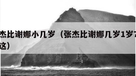 张杰比谢娜小几岁（张杰比谢娜几岁1岁7个月这）