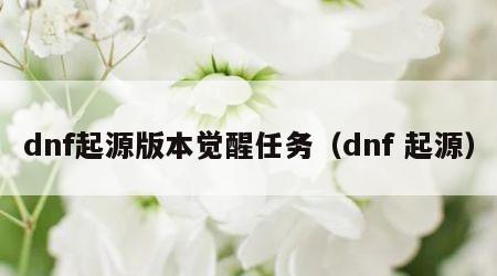 dnf起源版本觉醒任务（dnf 起源）