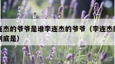 李连杰的爷爷是谁李连杰的爷爷（李连杰的爷爷到底是）