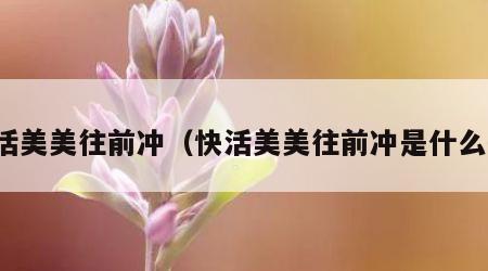 快活美美往前冲（快活美美往前冲是什么歌）