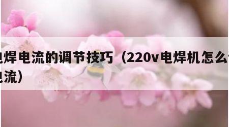 电焊电流的调节技巧（220v电焊机怎么调电流）