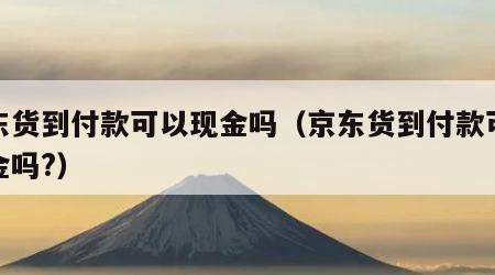 京东货到付款可以现金吗（京东货到付款可以现金吗?）