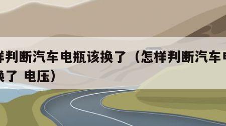 怎样判断汽车电瓶该换了（怎样判断汽车电瓶该换了 电压）