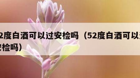 52度白酒可以过安检吗（52度白酒可以过安检吗）