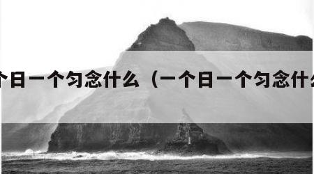 一个日一个匀念什么（一个日一个匀念什么字啊）