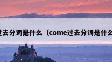 过去分词是什么（come过去分词是什么）