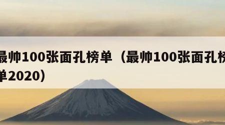 最帅100张面孔榜单（最帅100张面孔榜单2020）