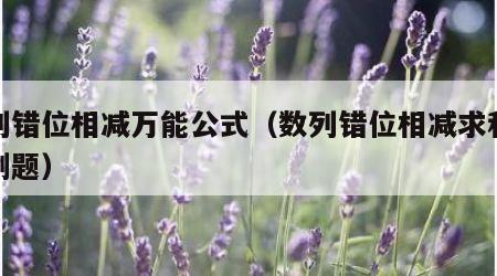 数列错位相减万能公式（数列错位相减求和公式例题）