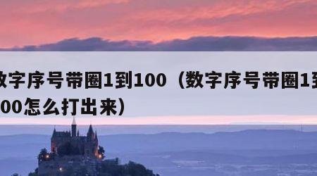 数字序号带圈1到100（数字序号带圈1到100怎么打出来）