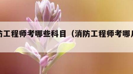 消防工程师考哪些科目（消防工程师考哪几科?）