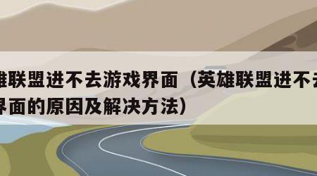 英雄联盟进不去游戏界面（英雄联盟进不去游戏界面的原因及解决方法）