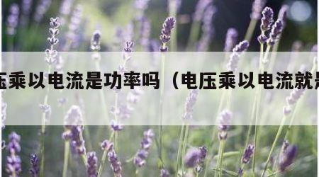 电压乘以电流是功率吗（电压乘以电流就是功率）