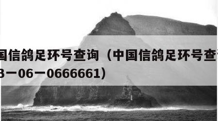 中国信鸽足环号查询（中国信鸽足环号查询2023一06一0666661）