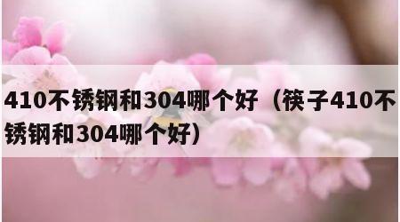 410不锈钢和304哪个好（筷子410不锈钢和304哪个好）