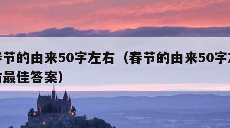 春节的由来50字左右（春节的由来50字左右最佳答案）