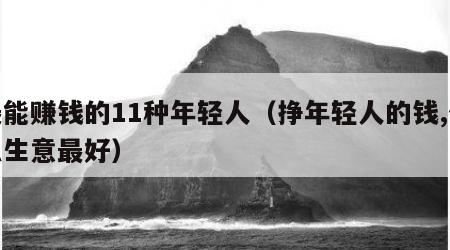 最能赚钱的11种年轻人（挣年轻人的钱,什么生意最好）