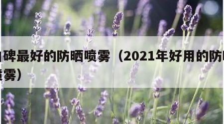 口碑最好的防晒喷雾（2021年好用的防晒喷雾）