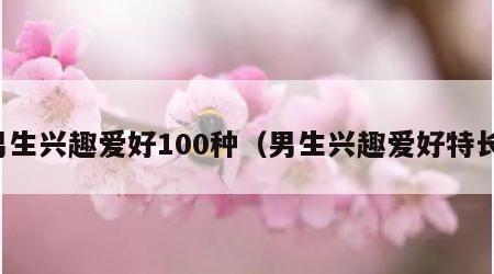 男生兴趣爱好100种（男生兴趣爱好特长）