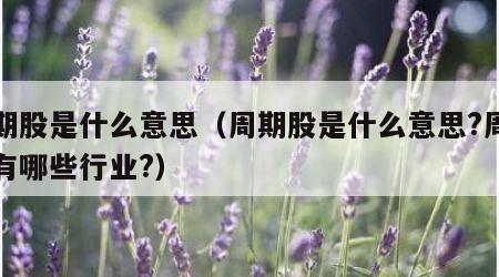 周期股是什么意思（周期股是什么意思?周期股有哪些行业?）