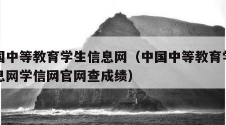 中国中等教育学生信息网（中国中等教育学生信息网学信网官网查成绩）