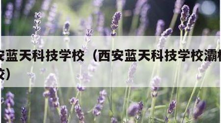 西安蓝天科技学校（西安蓝天科技学校灞桥区分校）