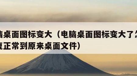 电脑桌面图标变大（电脑桌面图标变大了怎么恢复正常到原来桌面文件）