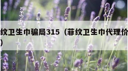 菲纹卫生巾骗局315（菲纹卫生巾代理价格表）