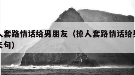 撩人套路情话给男朋友（撩人套路情话给男朋友长句）