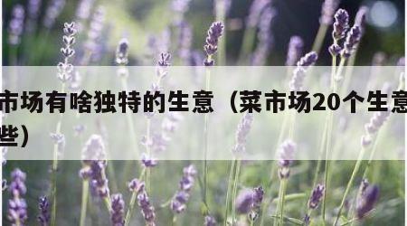 菜市场有啥独特的生意（菜市场20个生意有哪些）