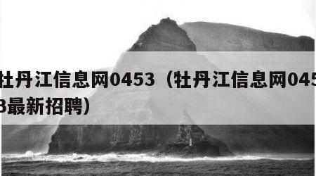 牡丹江信息网0453（牡丹江信息网0453最新招聘）