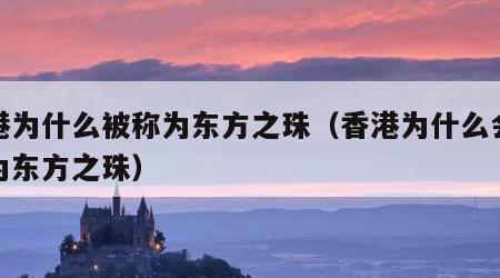 香港为什么被称为东方之珠（香港为什么会被称为东方之珠）