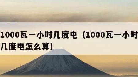 1000瓦一小时几度电（1000瓦一小时几度电怎么算）