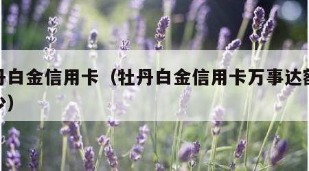 牡丹白金信用卡（牡丹白金信用卡万事达额度多少）