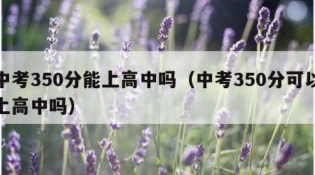 中考350分能上高中吗（中考350分可以上高中吗）