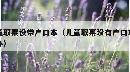 儿童取票没带户口本（儿童取票没有户口本怎么办）