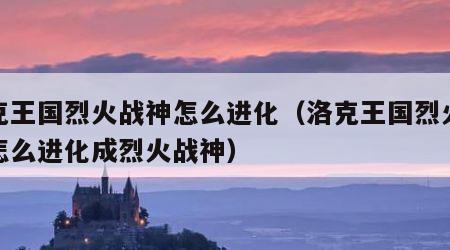 洛克王国烈火战神怎么进化（洛克王国烈火战神怎么进化成烈火战神）